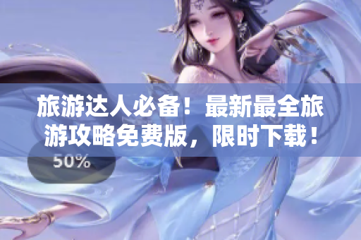 旅游达人必备！最新最全旅游攻略免费版，限时下载！