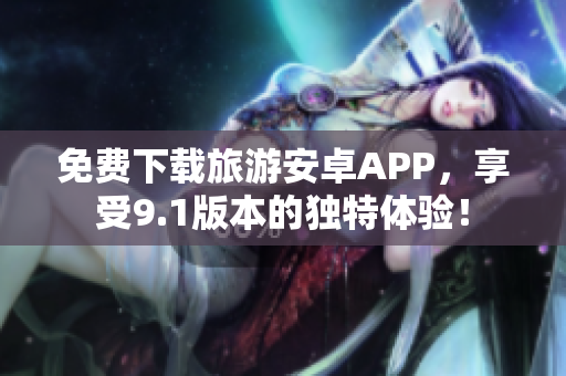 免费下载旅游安卓APP，享受9.1版本的独特体验！
