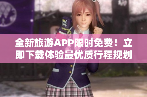 全新旅游APP限时免费！立即下载体验最优质行程规划