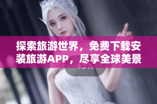 探索旅游世界，免费下载安装旅游APP，尽享全球美景