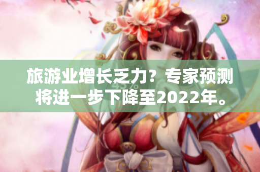 旅游业增长乏力？专家预测将进一步下降至2022年。