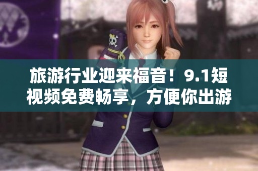 旅游行业迎来福音！9.1短视频免费畅享，方便你出游玩转全球
