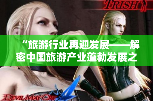 “旅游行业再迎发展——解密中国旅游产业蓬勃发展之路”