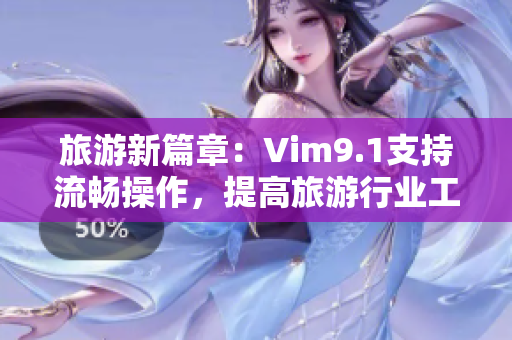 旅游新篇章：Vim9.1支持流畅操作，提高旅游行业工作效率