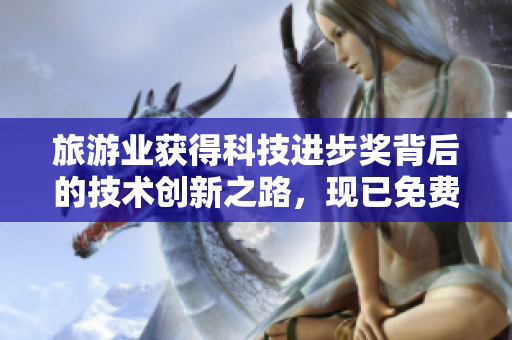 旅游业获得科技进步奖背后的技术创新之路，现已免费下载！