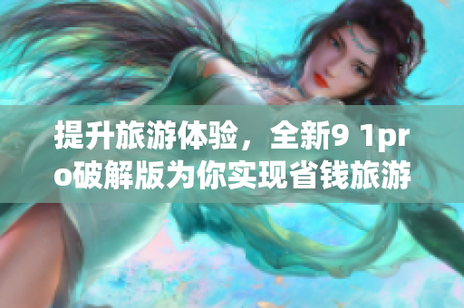提升旅游体验，全新9 1pro破解版为你实现省钱旅游