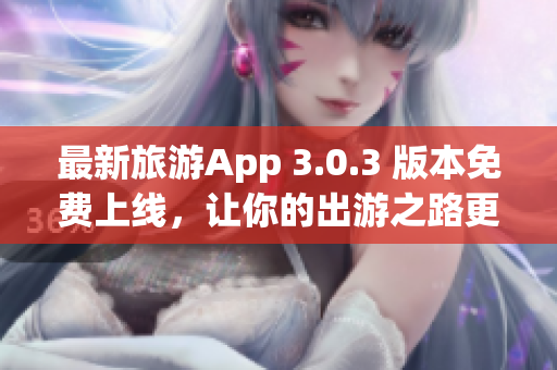 最新旅游App 3.0.3 版本免费上线，让你的出游之路更加便捷！