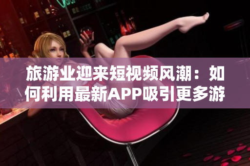 旅游业迎来短视频风潮：如何利用最新APP吸引更多游客？
