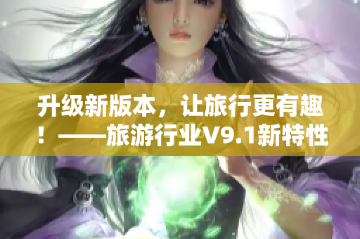 升级新版本，让旅行更有趣！——旅游行业V9.1新特性解析
