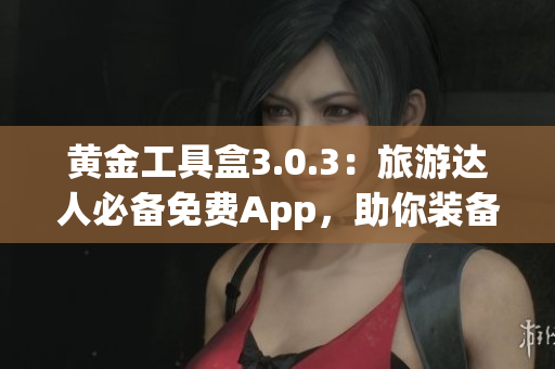 黄金工具盒3.0.3：旅游达人必备免费App，助你装备旅途神器！
