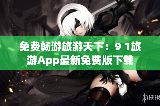 免费畅游旅游天下：9 1旅游App最新免费版下载