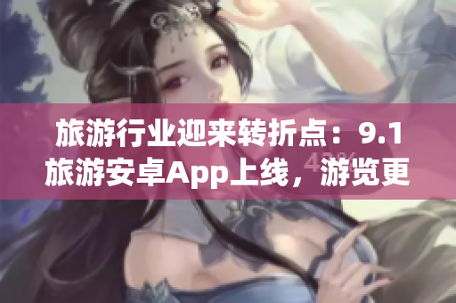 旅游行业迎来转折点：9.1旅游安卓App上线，游览更便捷