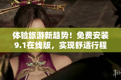 体验旅游新趋势！免费安装9.1在线版，实现舒适行程规划