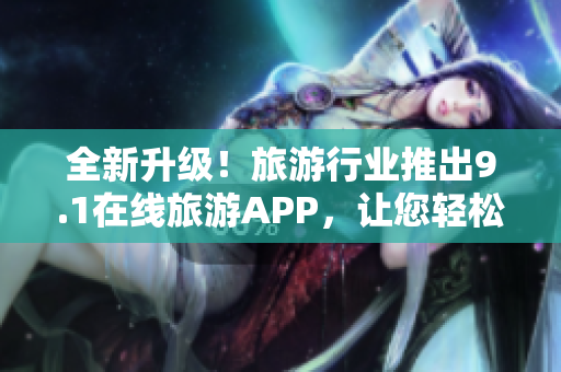 全新升级！旅游行业推出9.1在线旅游APP，让您轻松畅游世界