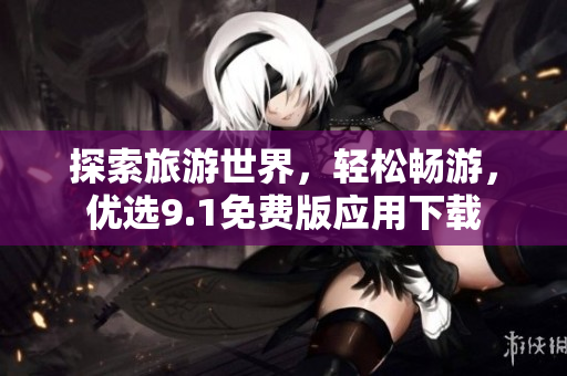 探索旅游世界，轻松畅游，优选9.1免费版应用下载