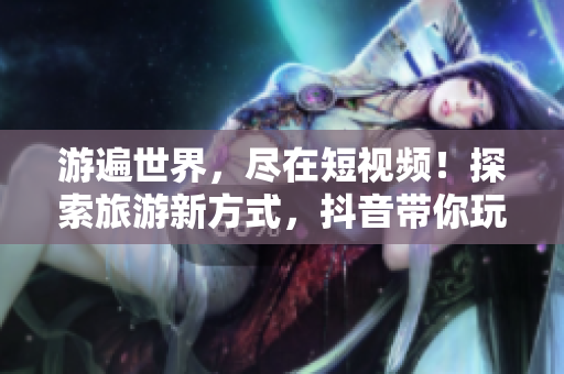 游遍世界，尽在短视频！探索旅游新方式，抖音带你玩转旅游！