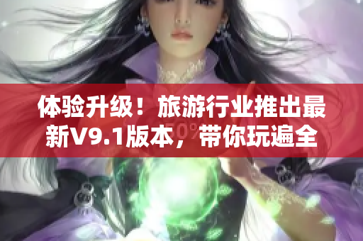 体验升级！旅游行业推出最新V9.1版本，带你玩遍全球