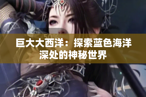 巨大大西洋：探索蓝色海洋深处的神秘世界