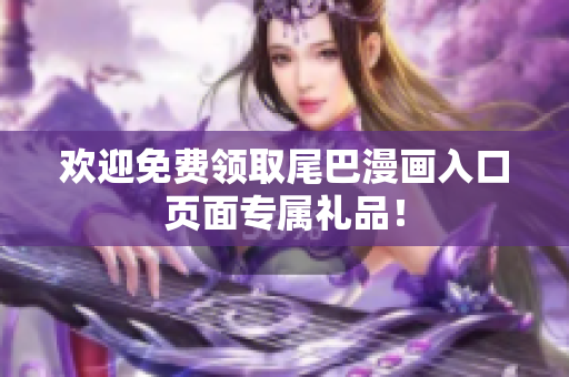 欢迎免费领取尾巴漫画入口页面专属礼品！