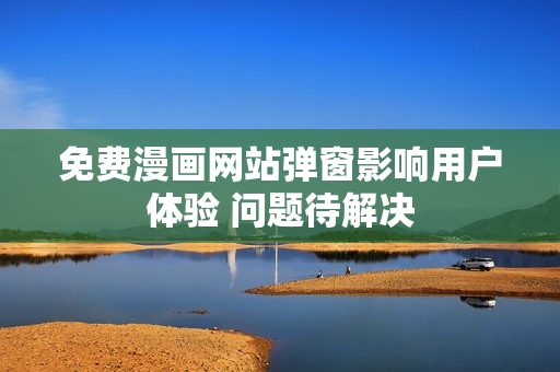 免费漫画网站弹窗影响用户体验 问题待解决
