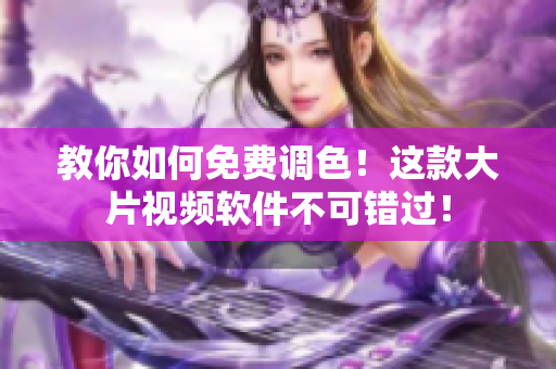 教你如何免费调色！这款大片视频软件不可错过！
