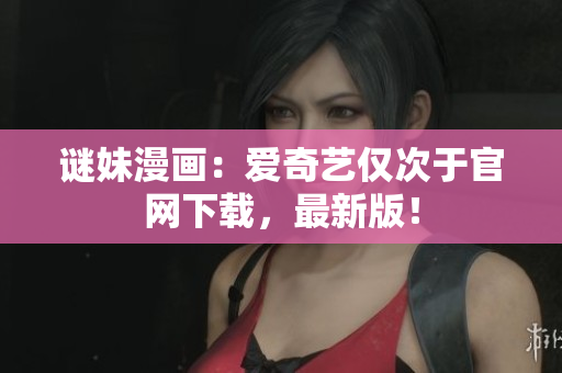 谜妹漫画：爱奇艺仅次于官网下载，最新版！