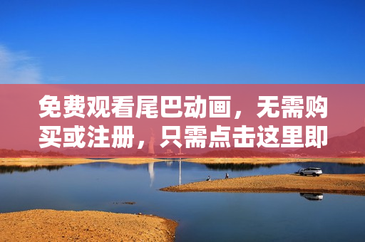 免费观看尾巴动画，无需购买或注册，只需点击这里即可！