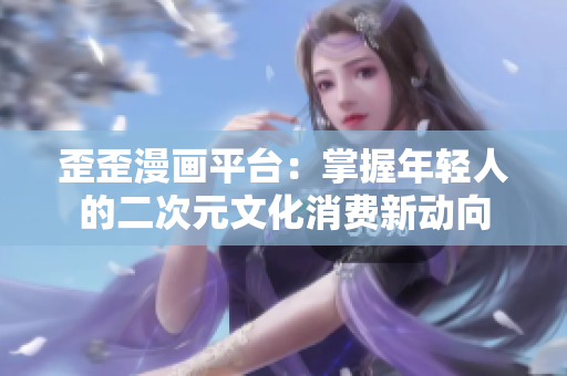 歪歪漫画平台：掌握年轻人的二次元文化消费新动向