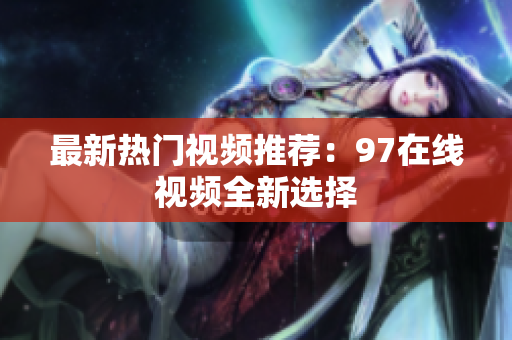 最新热门视频推荐：97在线视频全新选择