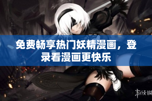 免费畅享热门妖精漫画，登录看漫画更快乐
