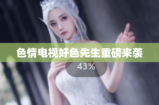 色情电视好色先生重磅来袭