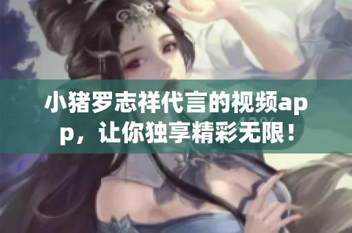 小猪罗志祥代言的视频app，让你独享精彩无限！