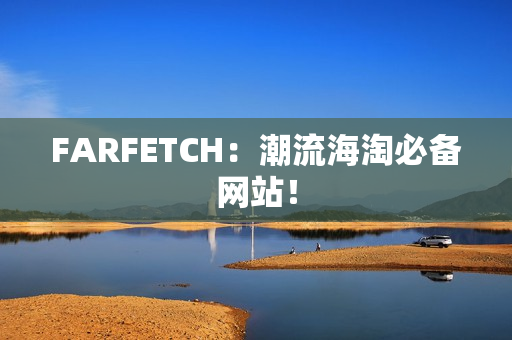 FARFETCH：潮流海淘必备网站！