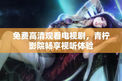 免费高清观看电视剧，青柠影院畅享视听体验