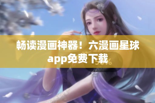 畅读漫画神器！六漫画星球app免费下载