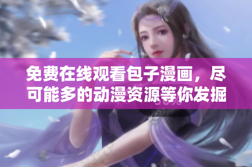 免费在线观看包子漫画，尽可能多的动漫资源等你发掘！
