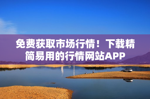 免费获取市场行情！下载精简易用的行情网站APP