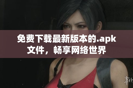 免费下载最新版本的.apk文件，畅享网络世界