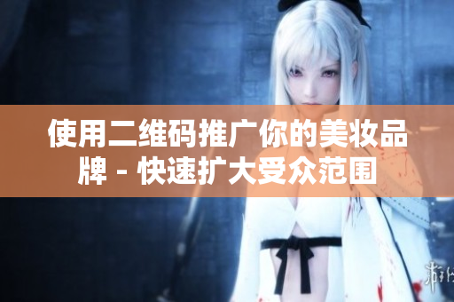 使用二维码推广你的美妆品牌 - 快速扩大受众范围
