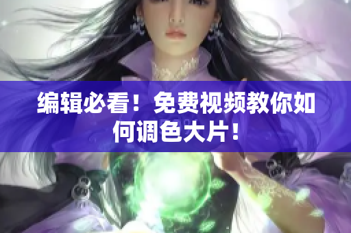 编辑必看！免费视频教你如何调色大片！