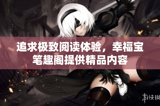 追求极致阅读体验，幸福宝笔趣阁提供精品内容