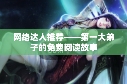 网络达人推荐——第一大弟子的免费阅读故事