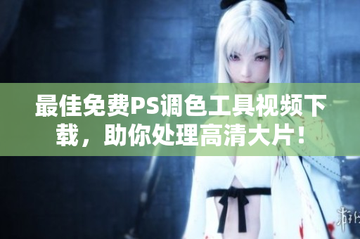 最佳免费PS调色工具视频下载，助你处理高清大片！
