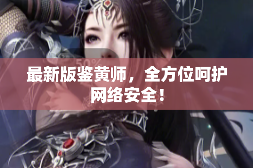 最新版鉴黄师，全方位呵护网络安全！