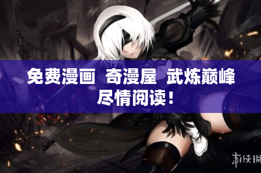 免费漫画  奇漫屋  武炼巅峰  尽情阅读！