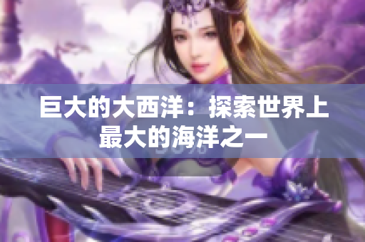 巨大的大西洋：探索世界上最大的海洋之一