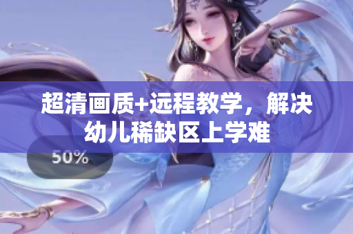 超清画质+远程教学，解决幼儿稀缺区上学难