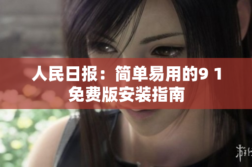 人民日报：简单易用的9 1免费版安装指南