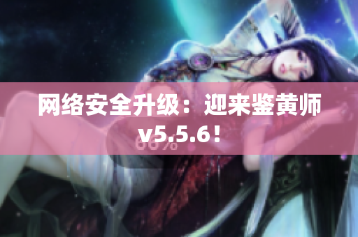 网络安全升级：迎来鉴黄师v5.5.6！