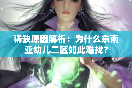 稀缺原因解析：为什么东南亚幼儿二区如此难找？
